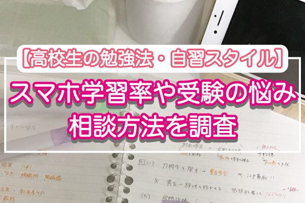 【高校生の勉強法・自習スタイル】スマホ学習率や受験の悩み・相談方法を調査！