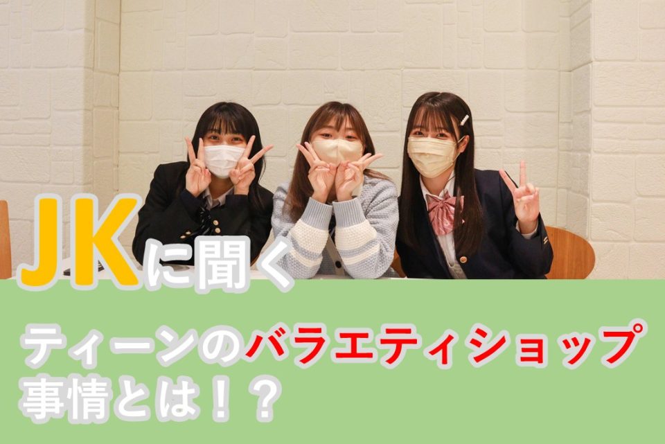 現役JKに聞く、ティーンのバラエティショップ事情とは！？