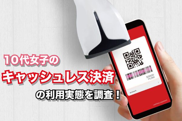 10代女子のキャッシュレス決済の利用実態を調査！高校生・大学生の普及率や利用金額を比較