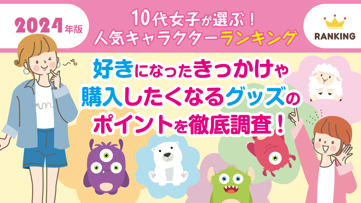 【2024年版】10代女子が選ぶ！人気キャラクターランキング 好きになったきっかけや購入したくなるグッズのポイントを徹底調査！