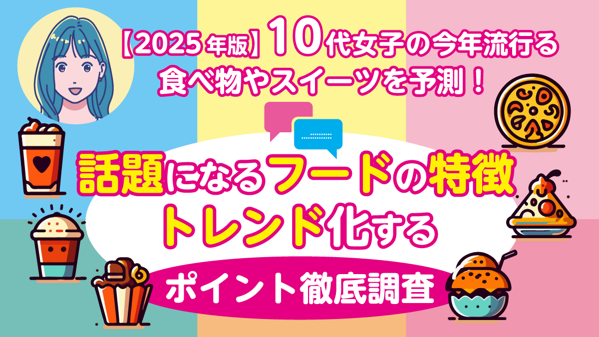 【2025年版】10代女子の今年流行る食べ物やスイーツを予測！ 話題になるフードの特徴などトレンド化するポイントを徹底調査
